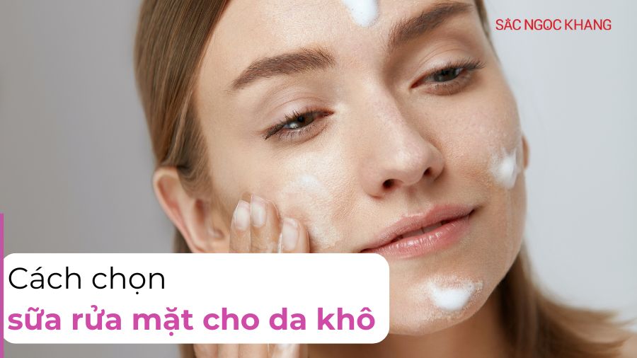 Hướng dẫn cách chọn sữa rửa mặt cho da khô hiệu quả